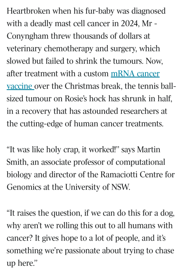 Fascinating story: Tech Entrepreneur in Australia, using ChatGPT, AlphaFold, and a custom made mRNA vaccine, treats his dog’s cancer. With the help of researchers (who all seem so excited) he was able to significantly reduce tumour size just weeks after the first injection